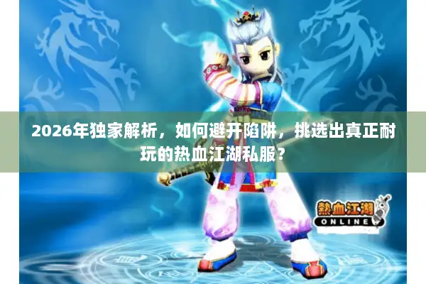 2026年独家解析，如何避开陷阱，挑选出真正耐玩的热血江湖私服？