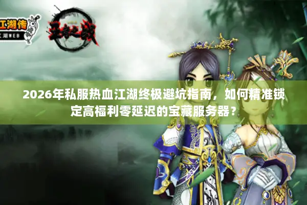 2026年私服热血江湖终极避坑指南，如何精准锁定高福利零延迟的宝藏服务器？