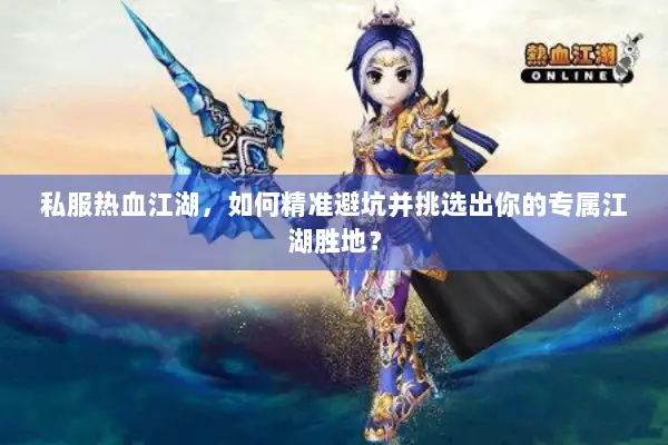 私服热血江湖，如何精准避坑并挑选出你的专属江湖胜地？