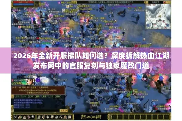 2026年全新开服梯队如何选？深度拆解热血江湖发布网中的官服复刻与独家魔改门道