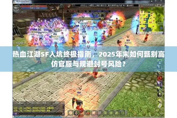 热血江湖SF入坑终极指南，2025年末如何甄别高仿官服与规避封号风险？