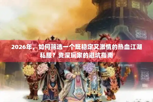 2026年，如何筛选一个既稳定又激情的热血江湖私服？资深玩家的避坑指南