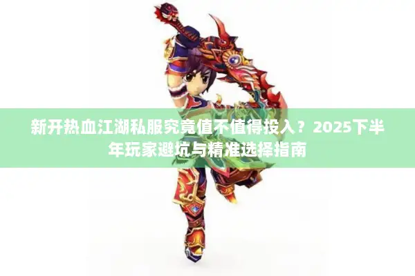新开热血江湖私服究竟值不值得投入?2025下半年玩家避坑与精准选择指南 新开热血江湖私服究竟值不值得投入?2025下半年玩家避坑与精准选择指南