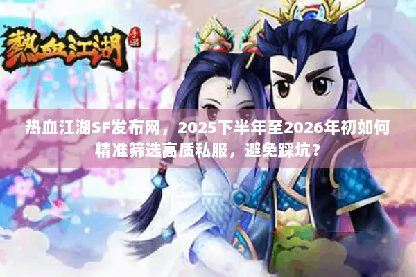 热血江湖SF发布网，2025下半年至2026年初如何精准筛选高质私服，避免踩坑？