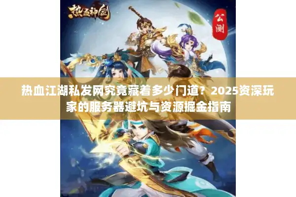 热血江湖私发网究竟藏着多少门道？2025资深玩家的服务器避坑与资源掘金指南