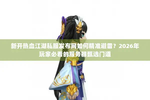新开热血江湖私服发布网如何精准避雷？2026年玩家必看的服务器甄选门道