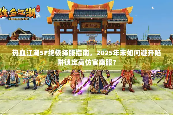 热血江湖SF终极择服指南，2025年末如何避开陷阱锁定高仿官爽服？