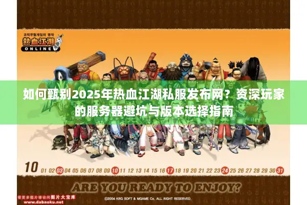 如何甄别2025年热血江湖私服发布网？资深玩家的服务器避坑与版本选择指南