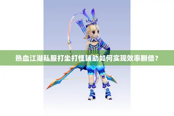 热血江湖私服打坐打怪辅助如何实现效率翻倍？