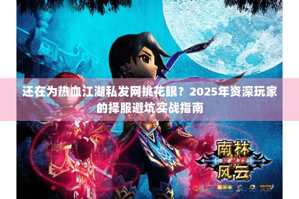 还在为热血江湖私发网挑花眼？2025年资深玩家的择服避坑实战指南