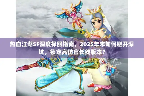 热血江湖SF深度择服指南，2025年末如何避开深坑，锁定高仿官长线版本？