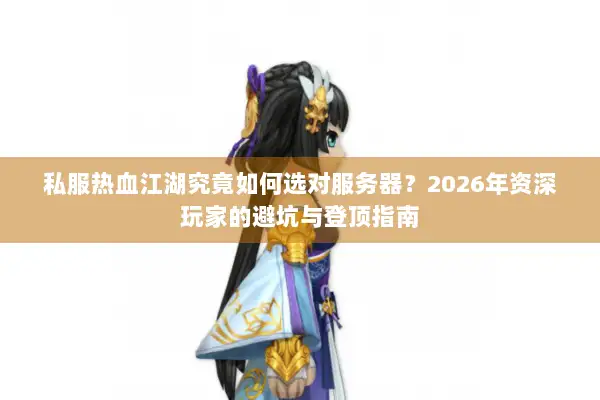私服热血江湖究竟如何选对服务器？2026年资深玩家的避坑与登顶指南