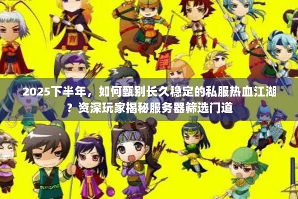 2025下半年，如何甄别长久稳定的私服热血江湖？资深玩家揭秘服务器筛选门道