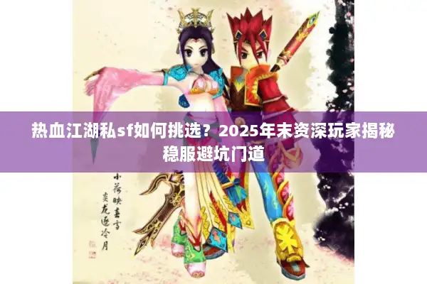 热血江湖私sf如何挑选？2025年末资深玩家揭秘稳服避坑门道