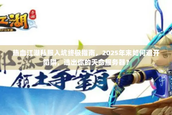 热血江湖私服入坑终极指南，2025年末如何避开陷阱，选出你的天命服务器？