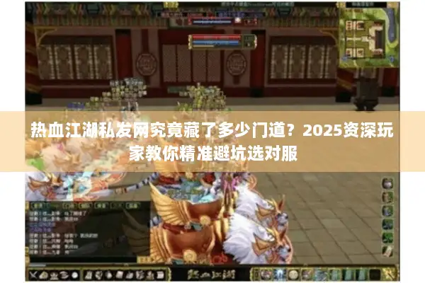热血江湖私发网究竟藏了多少门道?2025资深玩家教你精准避坑选对服 热血江湖私发网究竟藏了多少门道?2025资深玩家教你精准避坑选对服