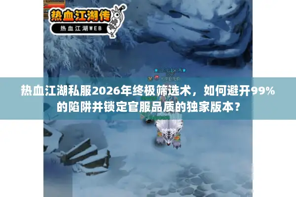 热血江湖私服2026年终极筛选术,如何避开99%的陷阱并锁定官服品质的独家版本? 热血江湖私服2026年终极筛选术,如何避开99%的陷阱并锁定官服品质的独家版本?