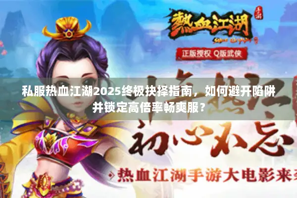 私服热血江湖2025终极抉择指南，如何避开陷阱并锁定高倍率畅爽服？