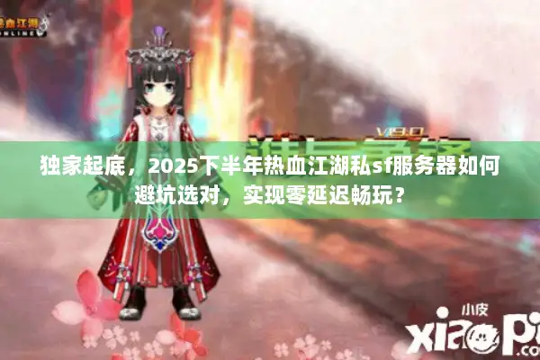 独家起底，2025下半年热血江湖私sf服务器如何避坑选对，实现零延迟畅玩？