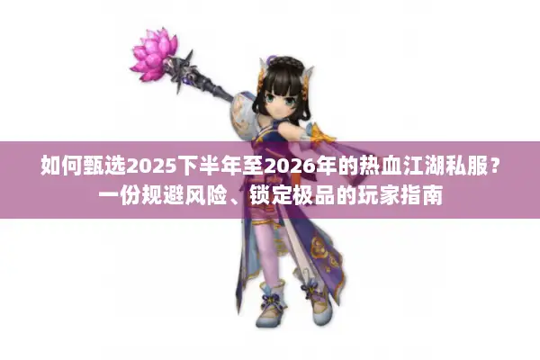 如何甄选2025下半年至2026年的热血江湖私服？一份规避风险、锁定极品的玩家指南