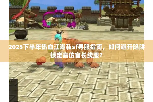 2025下半年热血江湖私sf寻服指南，如何避开陷阱锁定高仿官长线服？