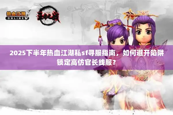 2025下半年热血江湖私sf寻服指南，如何避开陷阱锁定高仿官长线服？