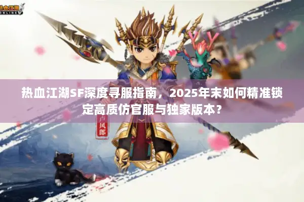 热血江湖SF深度寻服指南，2025年末如何精准锁定高质仿官服与独家版本？