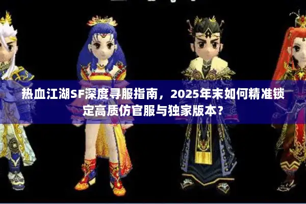 热血江湖SF深度寻服指南，2025年末如何精准锁定高质仿官服与独家版本？