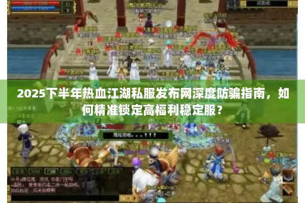 2025下半年热血江湖私服发布网深度防骗指南，如何精准锁定高福利稳定服？