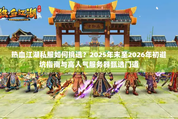 热血江湖私服如何挑选?2025年末至2026年初避坑指南与高人气服务器甄选门道 热血江湖私服如何挑选?2025年末至2026年初避坑指南与高人气服务器甄选门道