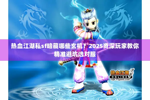 热血江湖私sf暗藏哪些玄机？2025资深玩家教你精准避坑选对服