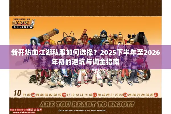 新开热血江湖私服如何选择？2025下半年至2026年初的避坑与淘金指南
