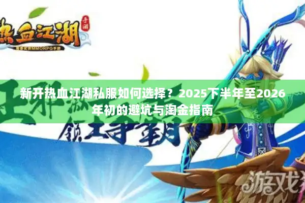 新开热血江湖私服如何选择？2025下半年至2026年初的避坑与淘金指南