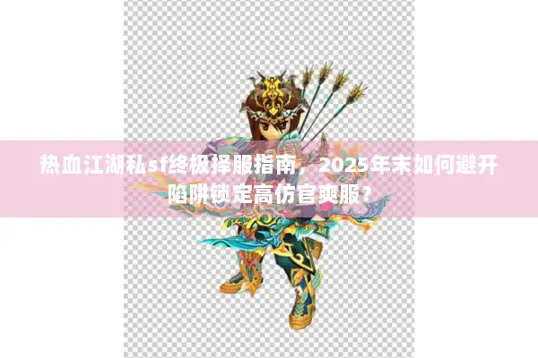 热血江湖私sf终极择服指南,2025年末如何避开陷阱锁定高仿官爽服? 热血江湖私sf终极择服指南,2025年末如何避开陷阱锁定高仿官爽服?