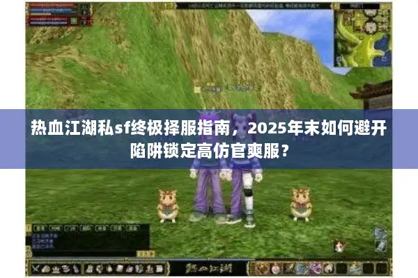 热血江湖私sf终极择服指南,2025年末如何避开陷阱锁定高仿官爽服? 热血江湖私sf终极择服指南,2025年末如何避开陷阱锁定高仿官爽服?