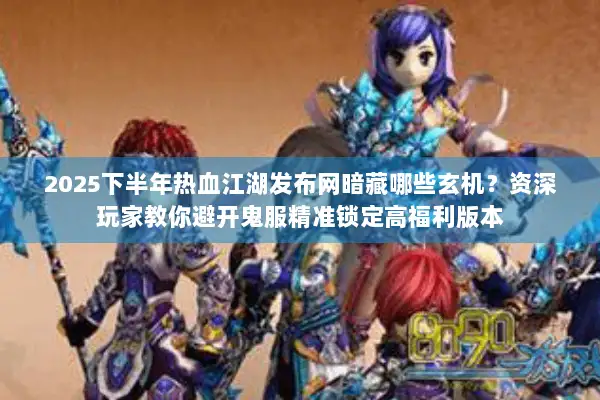 2025下半年热血江湖发布网暗藏哪些玄机？资深玩家教你避开鬼服精准锁定高福利版本