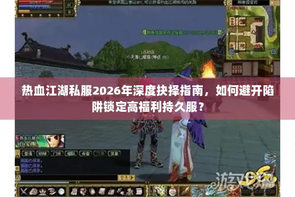 热血江湖私服2026年深度抉择指南，如何避开陷阱锁定高福利持久服？
