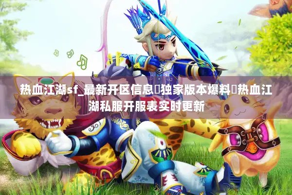 热血江湖sf_最新开区信息▷独家版本爆料◁热血江湖私服开服表实时更新