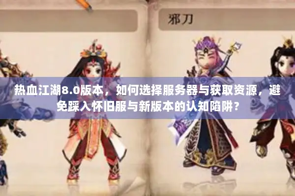 热血江湖8.0版本，如何选择服务器与获取资源，避免踩入怀旧服与新版本的认知陷阱？