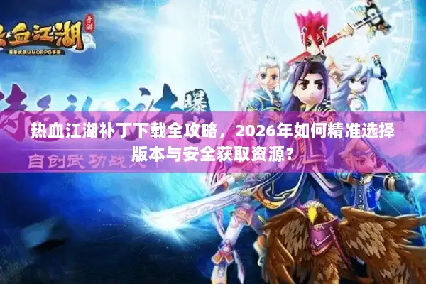 热血江湖补丁下载全攻略，2026年如何精准选择版本与安全获取资源？