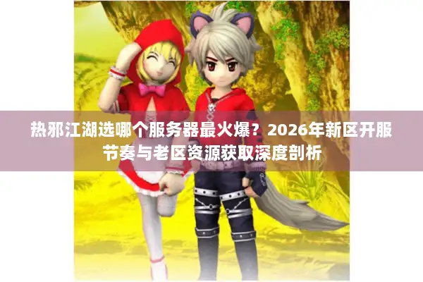 热邪江湖选哪个服务器最火爆？2026年新区开服节奏与老区资源获取深度剖析