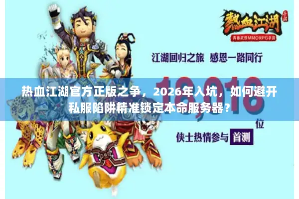 热血江湖官方正版之争，2026年入坑，如何避开私服陷阱精准锁定本命服务器？