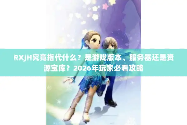 RXJH究竟指代什么？是游戏版本、服务器还是资源宝库？2026年玩家必看攻略
