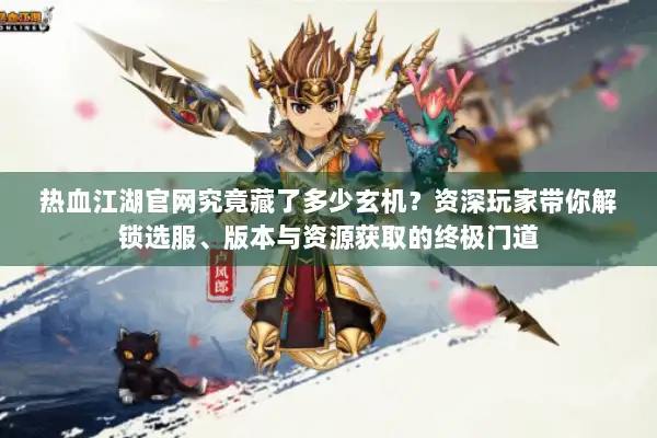 热血江湖官网究竟藏了多少玄机？资深玩家带你解锁选服、版本与资源获取的终极门道