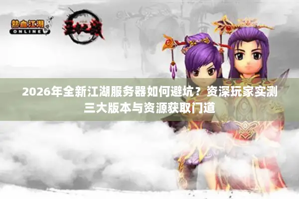 2026年全新江湖服务器如何避坑？资深玩家实测三大版本与资源获取门道