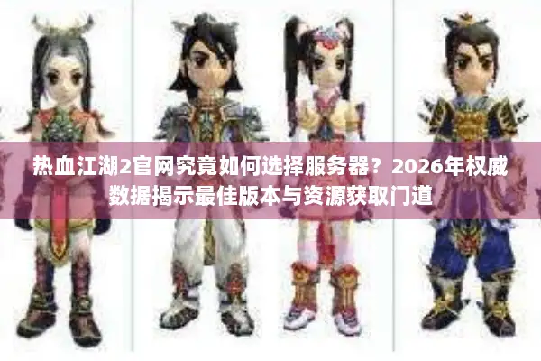 热血江湖2官网究竟如何选择服务器？2026年权威数据揭示最佳版本与资源获取门道