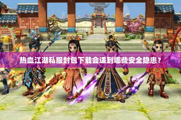 热血江湖私服封包下载会遇到哪些安全隐患？