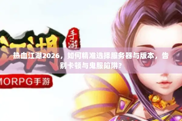 热血江湖2026，如何精准选择服务器与版本，告别卡顿与鬼服陷阱？