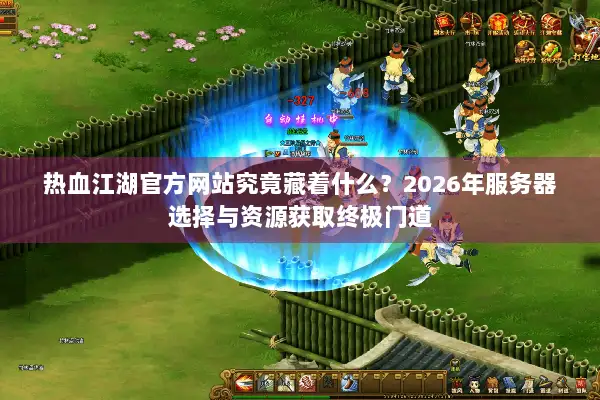 热血江湖官方网站究竟藏着什么？2026年服务器选择与资源获取终极门道