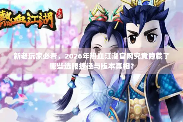 新老玩家必看，2026年热血江湖官网究竟隐藏了哪些选服捷径与版本真相？